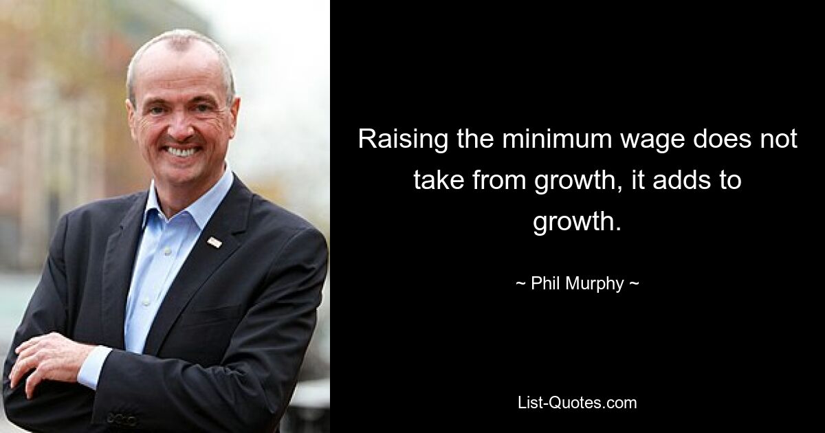 Raising the minimum wage does not take from growth, it adds to growth. — © Phil Murphy