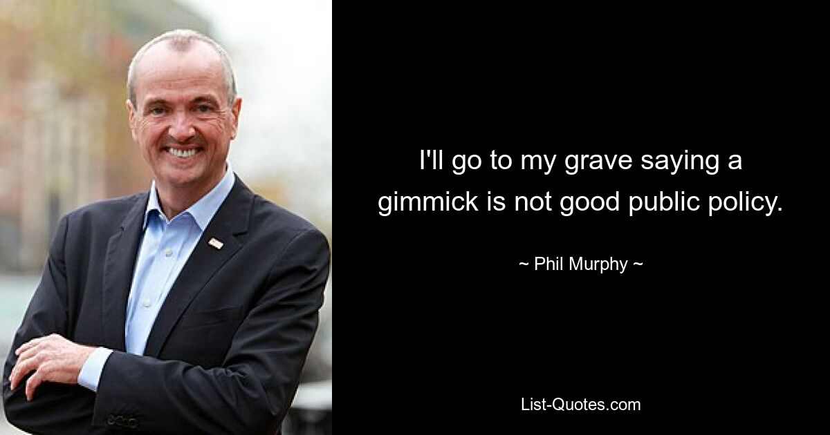 I'll go to my grave saying a gimmick is not good public policy. — © Phil Murphy