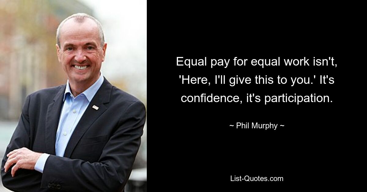 Equal pay for equal work isn't, 'Here, I'll give this to you.' It's confidence, it's participation. — © Phil Murphy