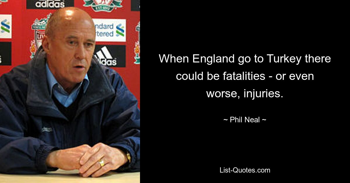 When England go to Turkey there could be fatalities - or even worse, injuries. — © Phil Neal