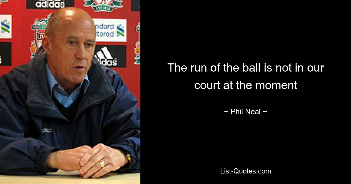 The run of the ball is not in our court at the moment — © Phil Neal