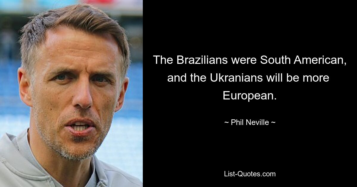 The Brazilians were South American, and the Ukranians will be more  European. — © Phil Neville