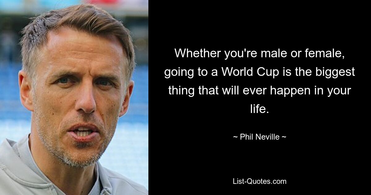 Whether you're male or female, going to a World Cup is the biggest thing that will ever happen in your life. — © Phil Neville