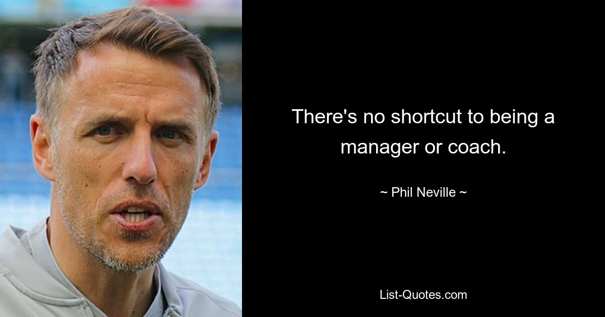 There's no shortcut to being a manager or coach. — © Phil Neville