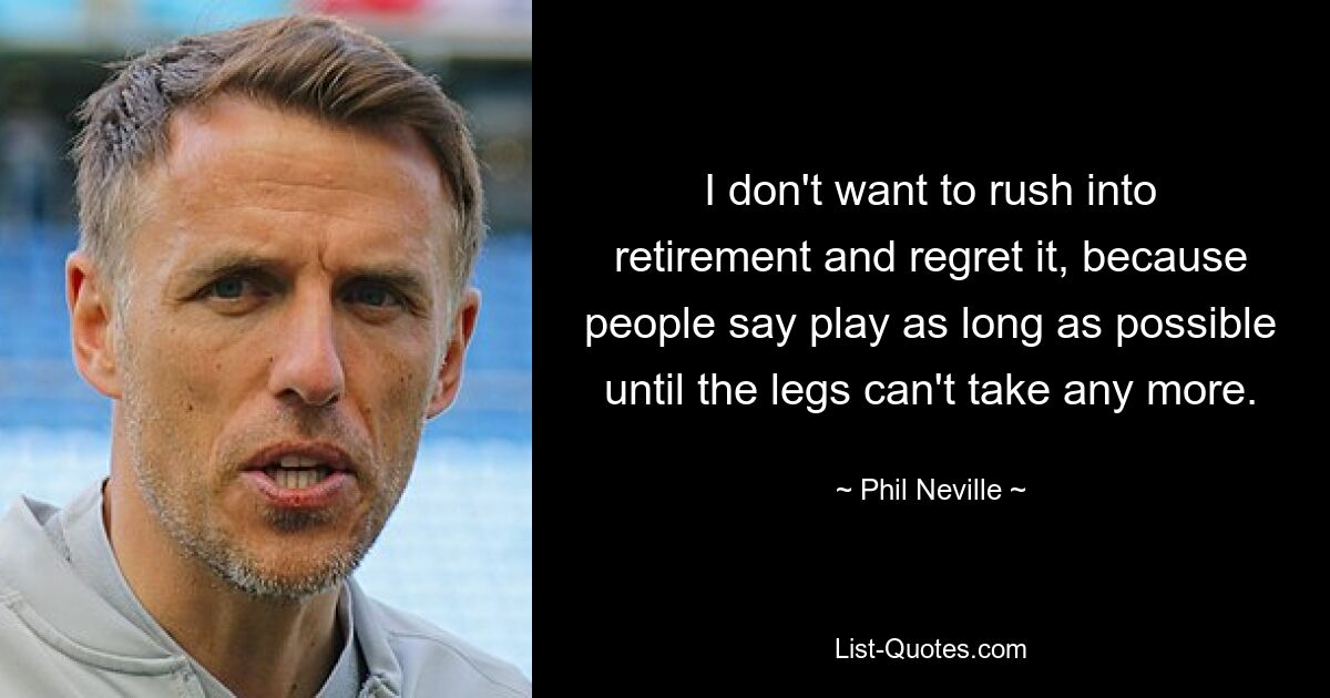 I don't want to rush into retirement and regret it, because people say play as long as possible until the legs can't take any more. — © Phil Neville