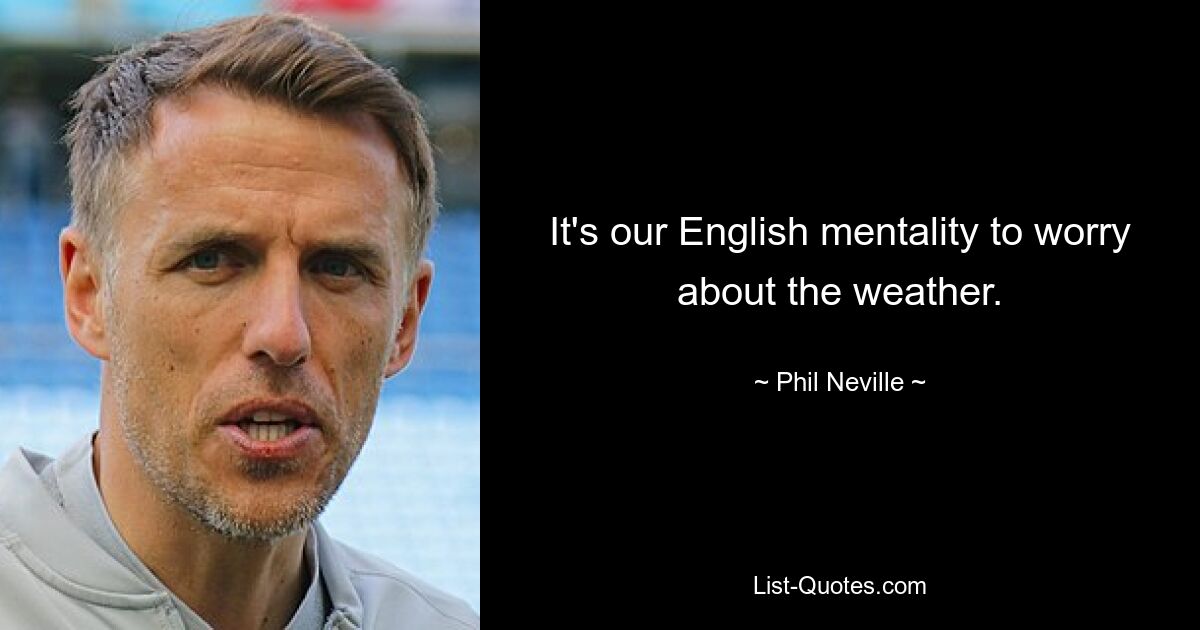 It's our English mentality to worry about the weather. — © Phil Neville