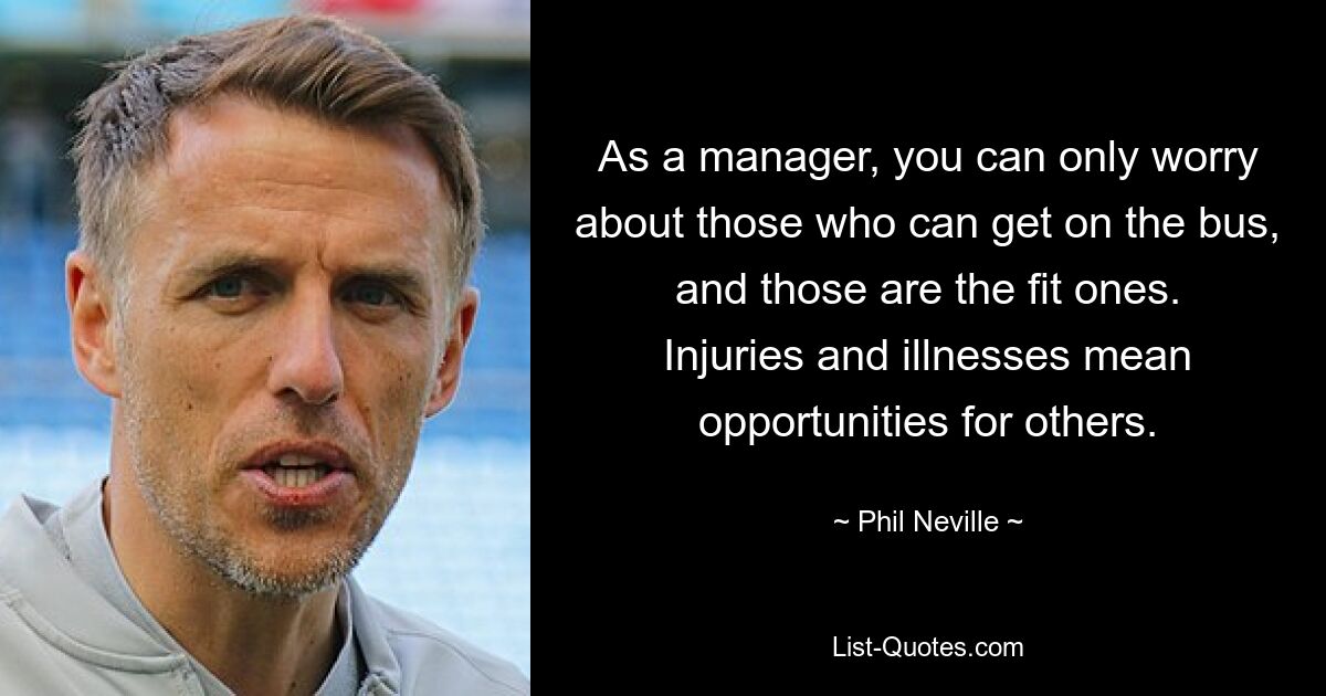 As a manager, you can only worry about those who can get on the bus, and those are the fit ones. Injuries and illnesses mean opportunities for others. — © Phil Neville