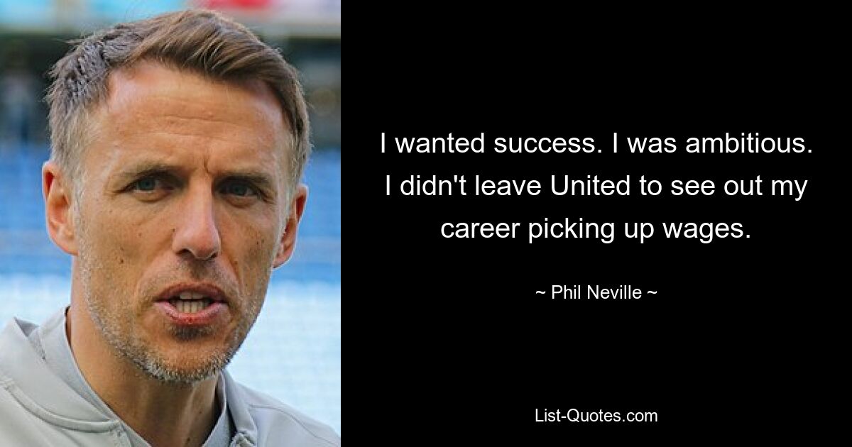 I wanted success. I was ambitious. I didn't leave United to see out my career picking up wages. — © Phil Neville