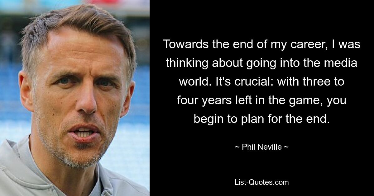 Gegen Ende meiner Karriere dachte ich darüber nach, in die Medienwelt einzusteigen. Es ist entscheidend: Wenn noch drei bis vier Jahre im Spiel verbleiben, beginnt man mit der Planung für das Ende. — © Phil Neville