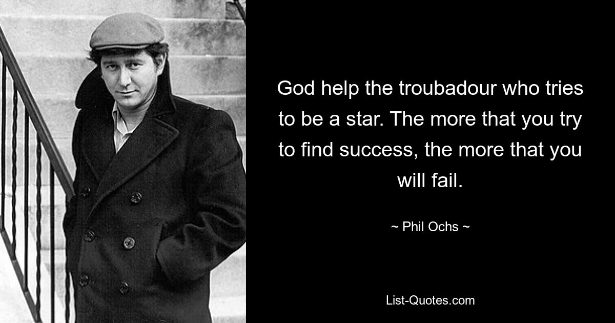 God help the troubadour who tries to be a star. The more that you try to find success, the more that you will fail. — © Phil Ochs