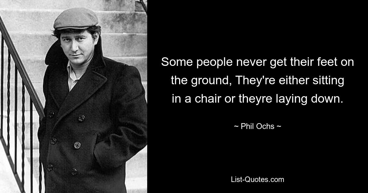 Some people never get their feet on the ground, They're either sitting in a chair or theyre laying down. — © Phil Ochs