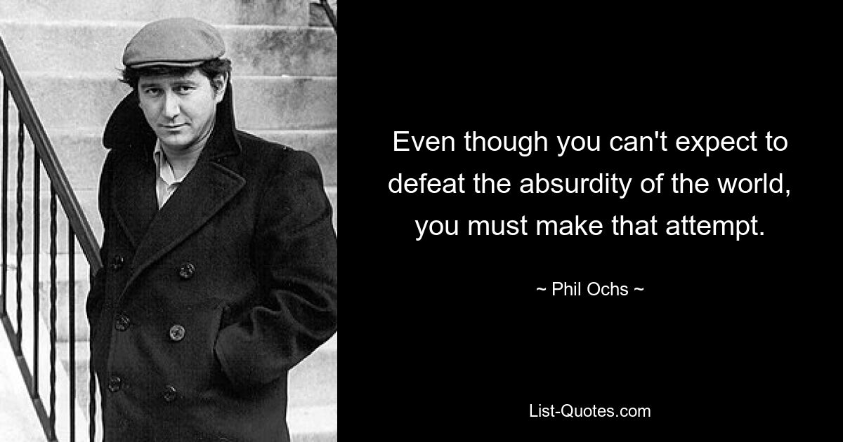 Even though you can't expect to defeat the absurdity of the world, you must make that attempt. — © Phil Ochs