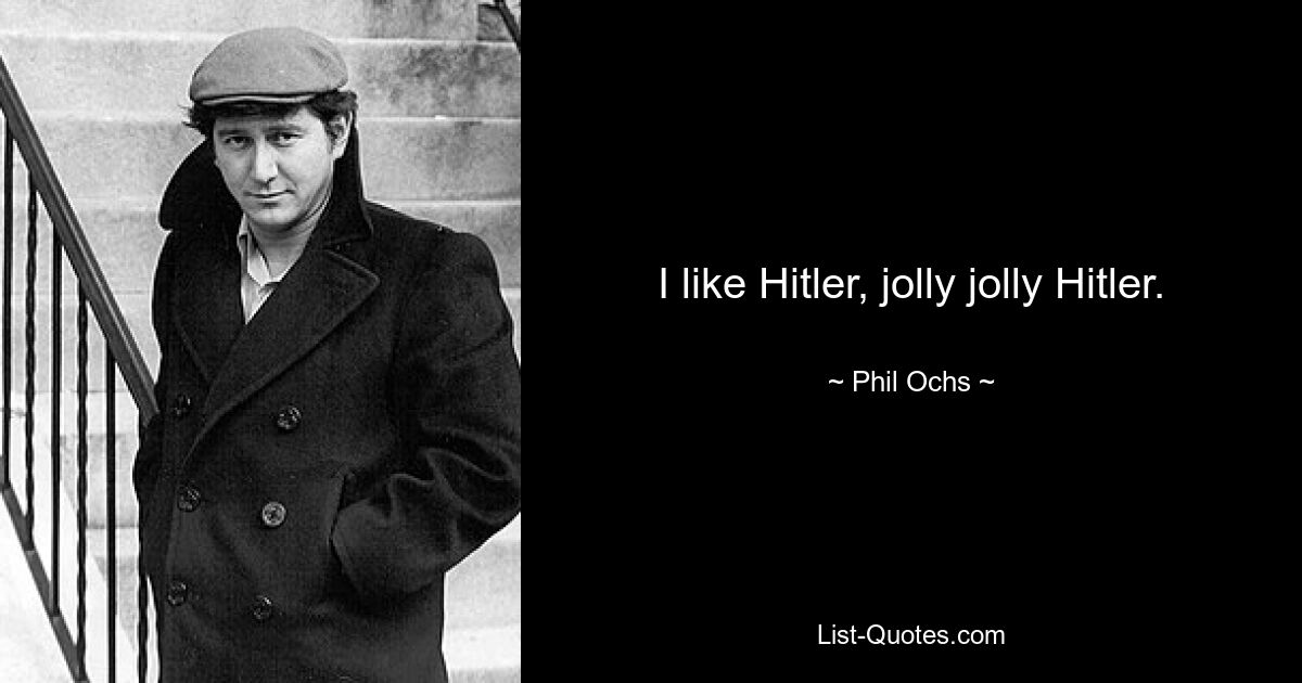 I like Hitler, jolly jolly Hitler. — © Phil Ochs