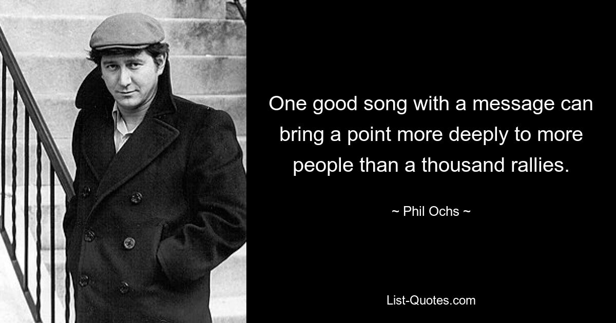 One good song with a message can bring a point more deeply to more people than a thousand rallies. — © Phil Ochs