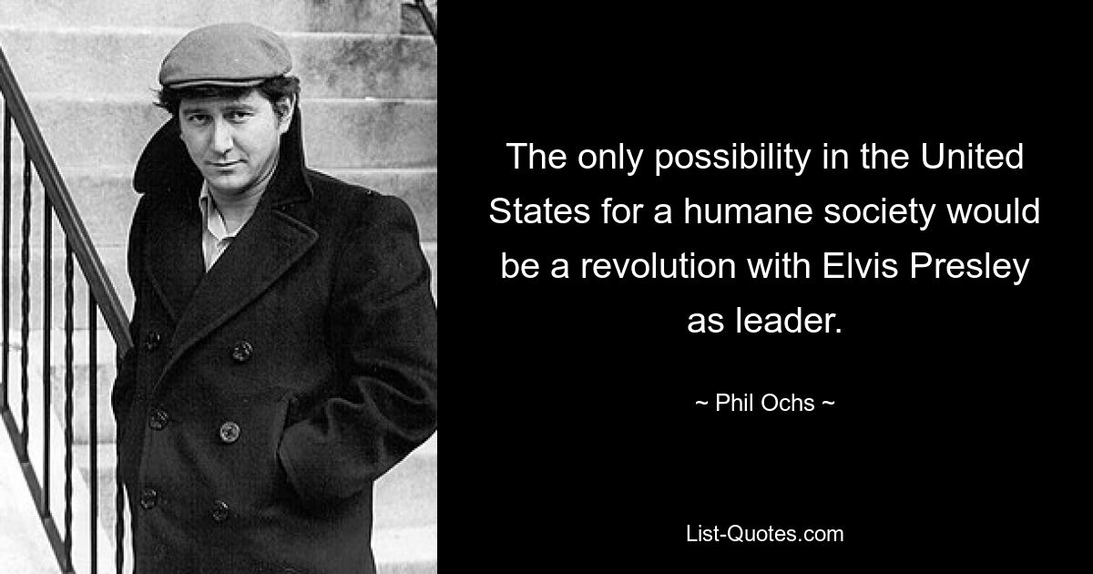 The only possibility in the United States for a humane society would be a revolution with Elvis Presley as leader. — © Phil Ochs