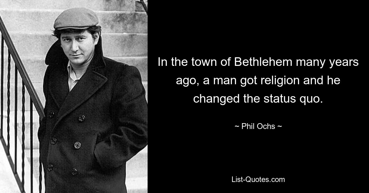 In the town of Bethlehem many years ago, a man got religion and he changed the status quo. — © Phil Ochs