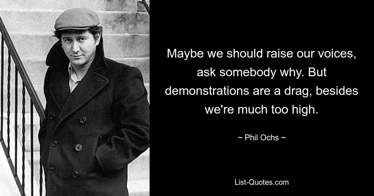 Maybe we should raise our voices, ask somebody why. But demonstrations are a drag, besides we're much too high. — © Phil Ochs