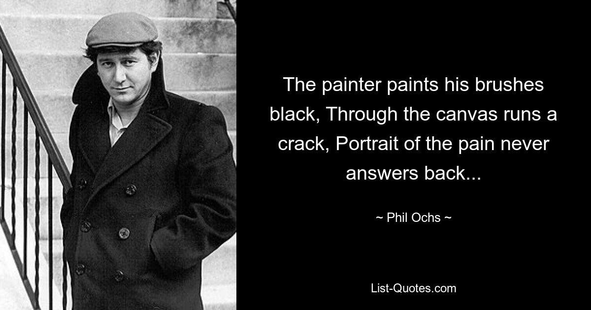 The painter paints his brushes black, Through the canvas runs a crack, Portrait of the pain never answers back... — © Phil Ochs