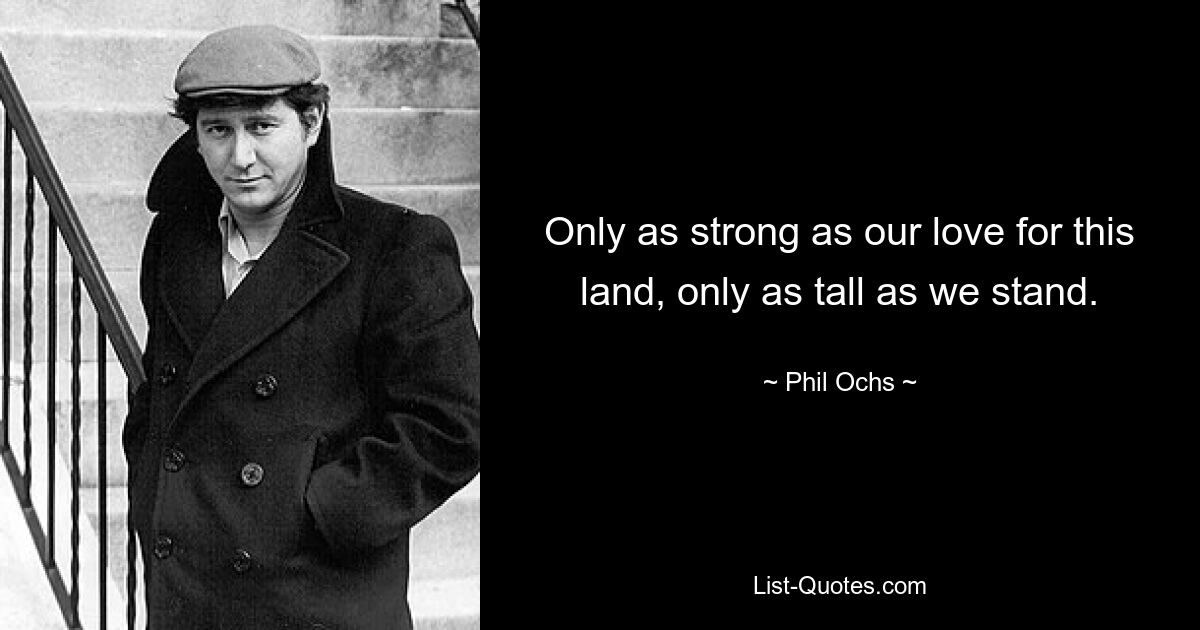 Only as strong as our love for this land, only as tall as we stand. — © Phil Ochs