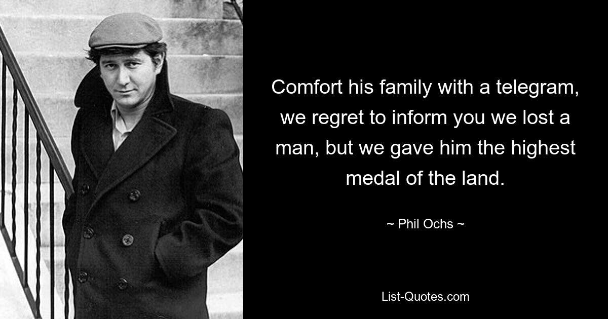 Comfort his family with a telegram, we regret to inform you we lost a man, but we gave him the highest medal of the land. — © Phil Ochs