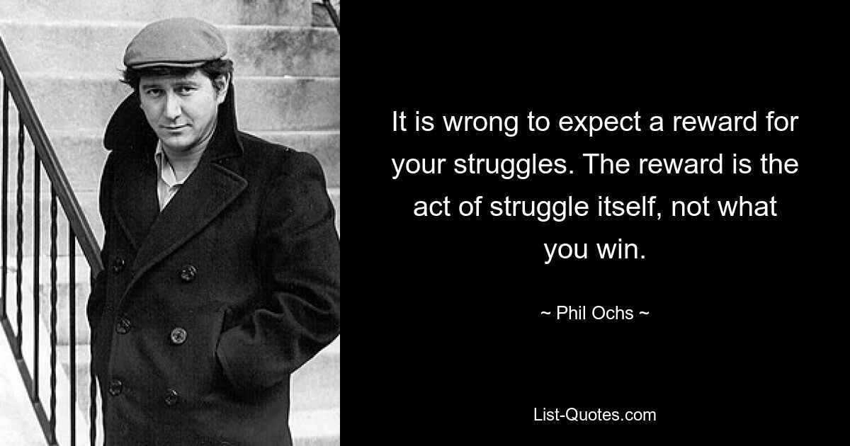 It is wrong to expect a reward for your struggles. The reward is the act of struggle itself, not what you win. — © Phil Ochs