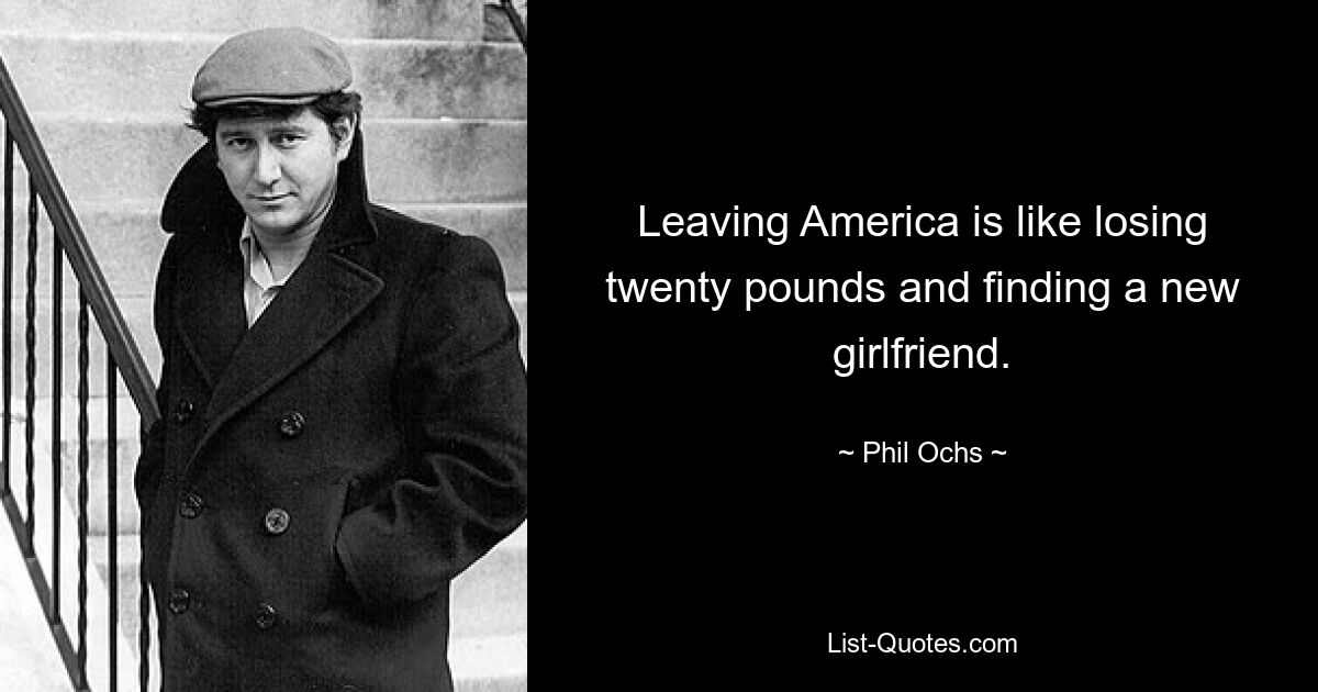 Leaving America is like losing twenty pounds and finding a new girlfriend. — © Phil Ochs