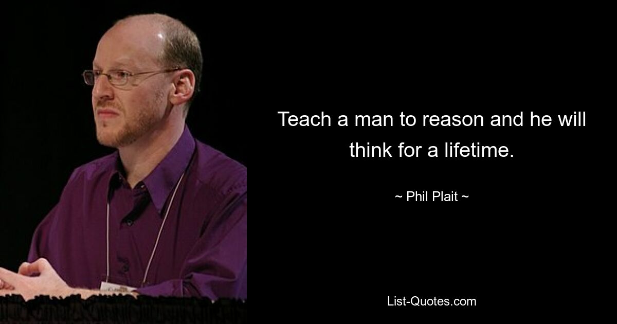 Teach a man to reason and he will think for a lifetime. — © Phil Plait