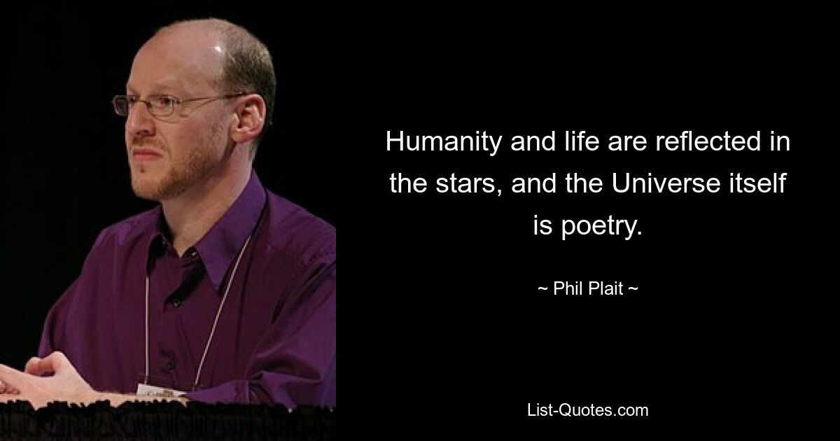 Humanity and life are reflected in the stars, and the Universe itself is poetry. — © Phil Plait