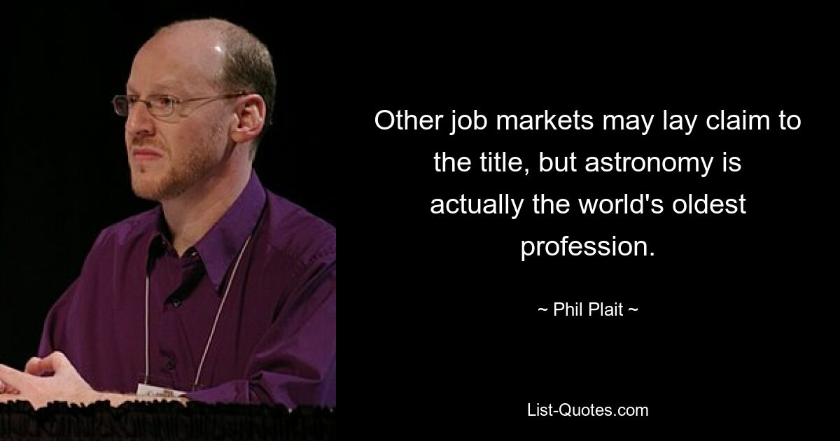 Other job markets may lay claim to the title, but astronomy is actually the world's oldest profession. — © Phil Plait