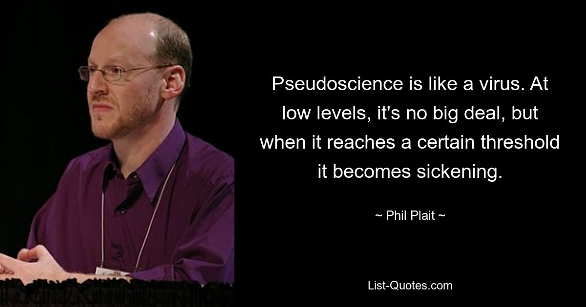 Pseudoscience is like a virus. At low levels, it's no big deal, but when it reaches a certain threshold it becomes sickening. — © Phil Plait