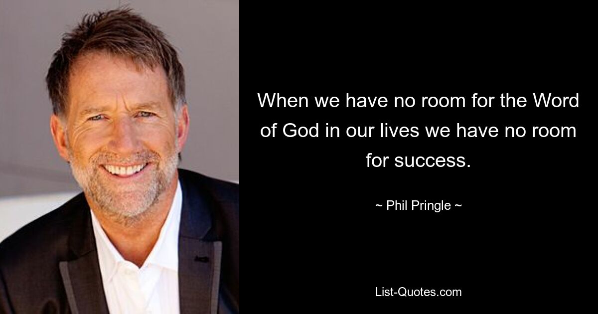 When we have no room for the Word of God in our lives we have no room for success. — © Phil Pringle