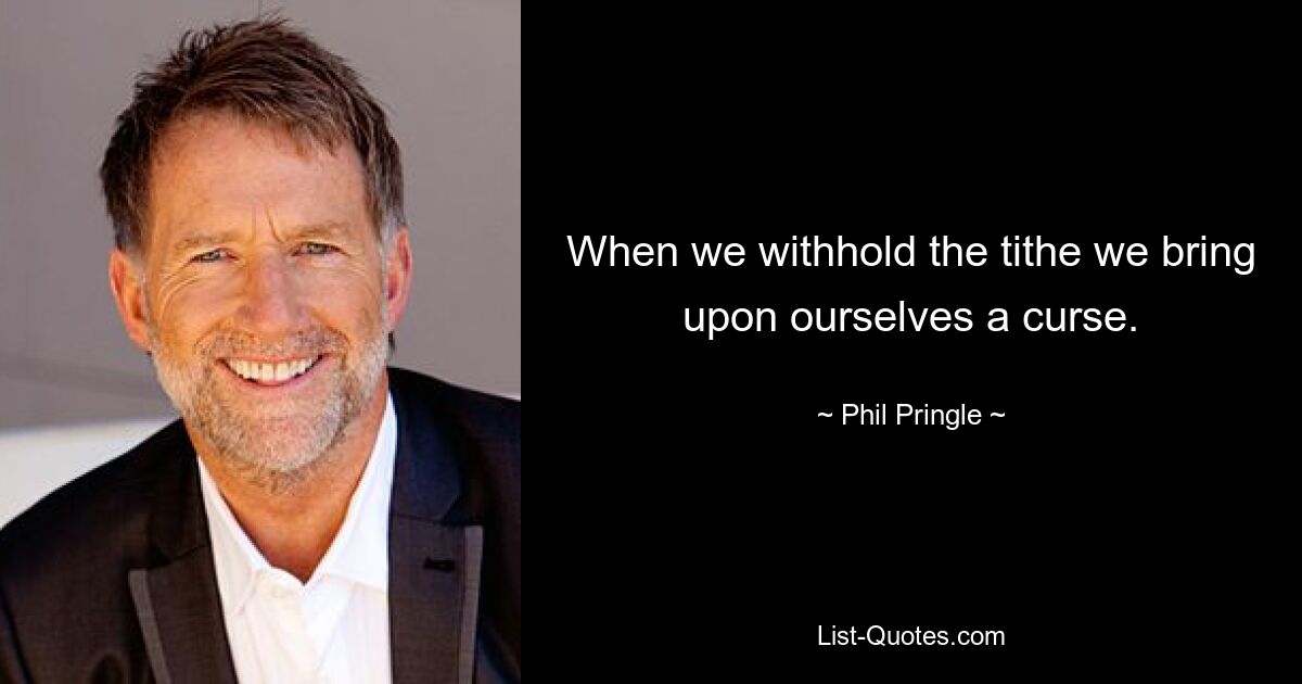 When we withhold the tithe we bring upon ourselves a curse. — © Phil Pringle