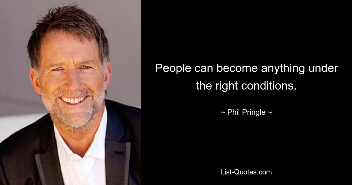 People can become anything under the right conditions. — © Phil Pringle