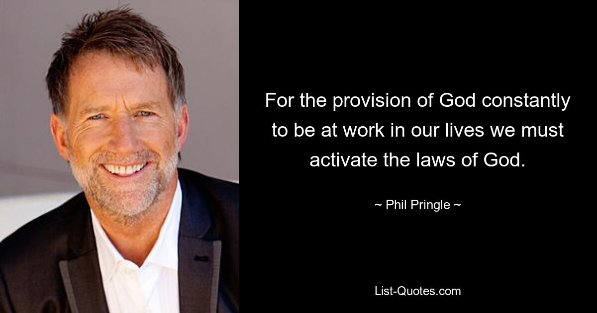 For the provision of God constantly to be at work in our lives we must activate the laws of God. — © Phil Pringle