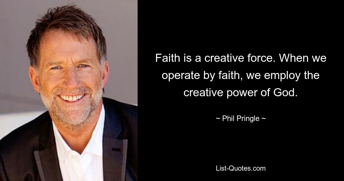 Faith is a creative force. When we operate by faith, we employ the creative power of God. — © Phil Pringle