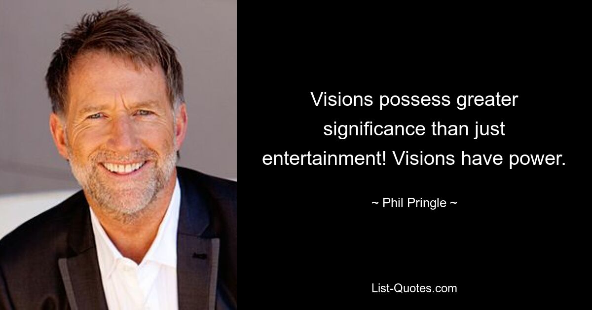 Visions possess greater significance than just entertainment! Visions have power. — © Phil Pringle