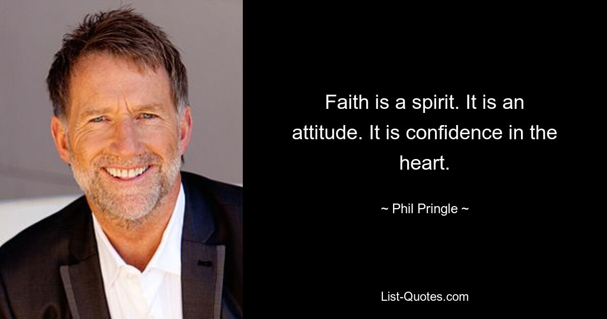 Faith is a spirit. It is an attitude. It is confidence in the heart. — © Phil Pringle