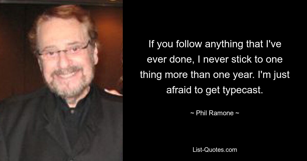 If you follow anything that I've ever done, I never stick to one thing more than one year. I'm just afraid to get typecast. — © Phil Ramone