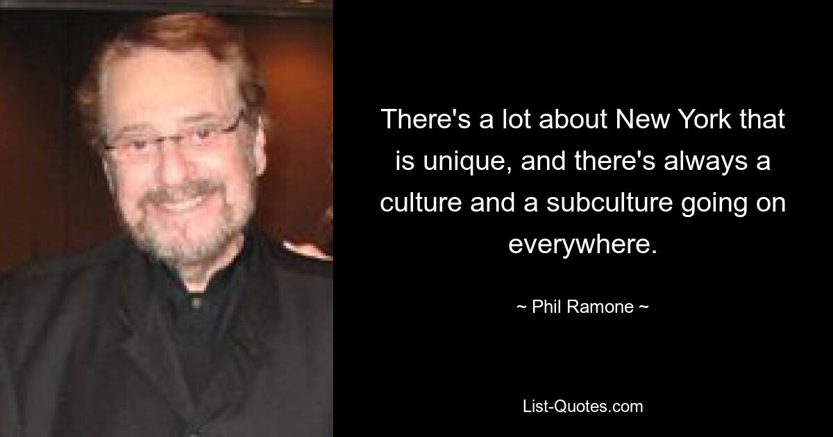 There's a lot about New York that is unique, and there's always a culture and a subculture going on everywhere. — © Phil Ramone