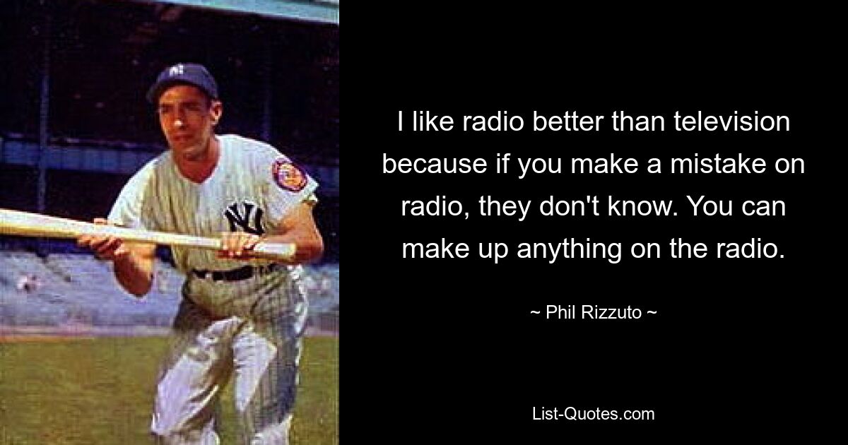 I like radio better than television because if you make a mistake on radio, they don't know. You can make up anything on the radio. — © Phil Rizzuto