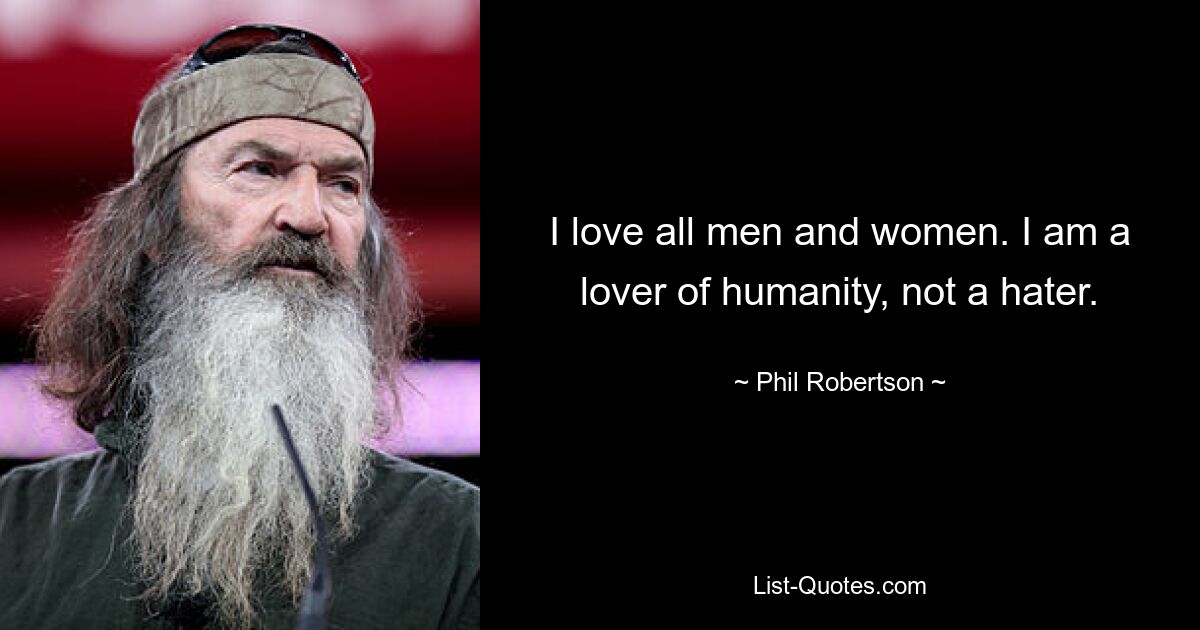 I love all men and women. I am a lover of humanity, not a hater. — © Phil Robertson