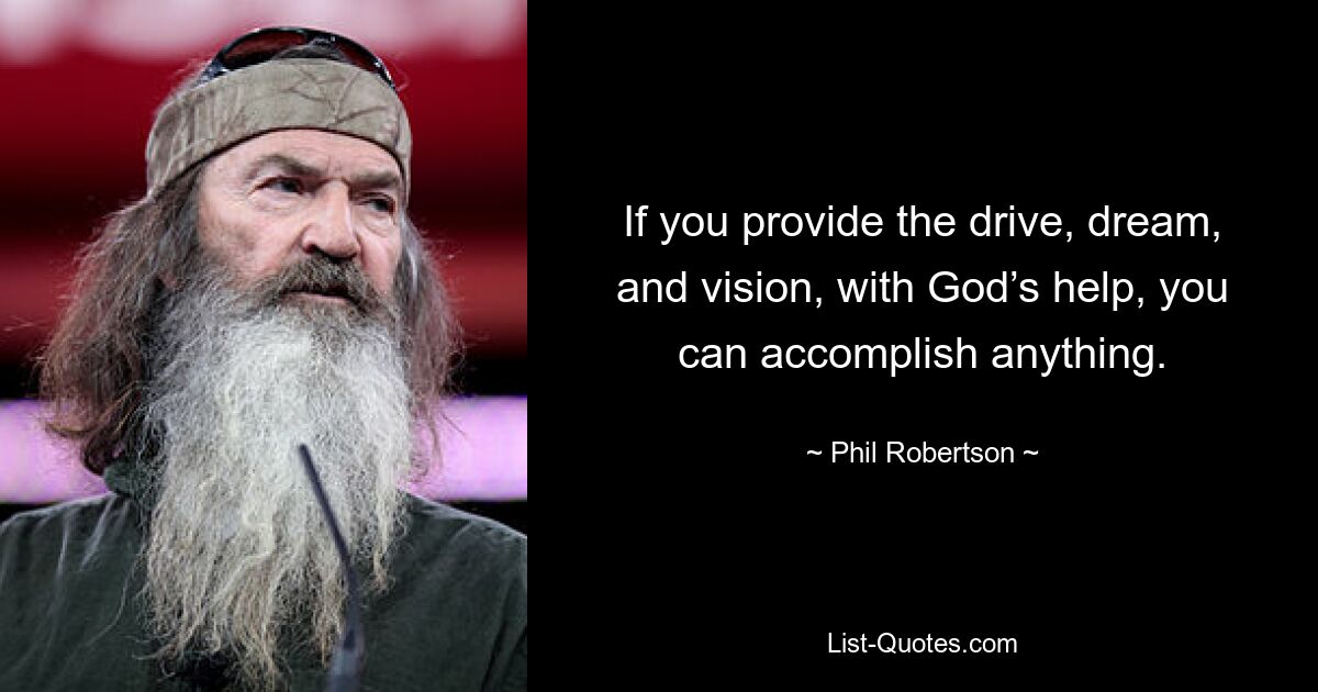 If you provide the drive, dream, and vision, with God’s help, you can accomplish anything. — © Phil Robertson