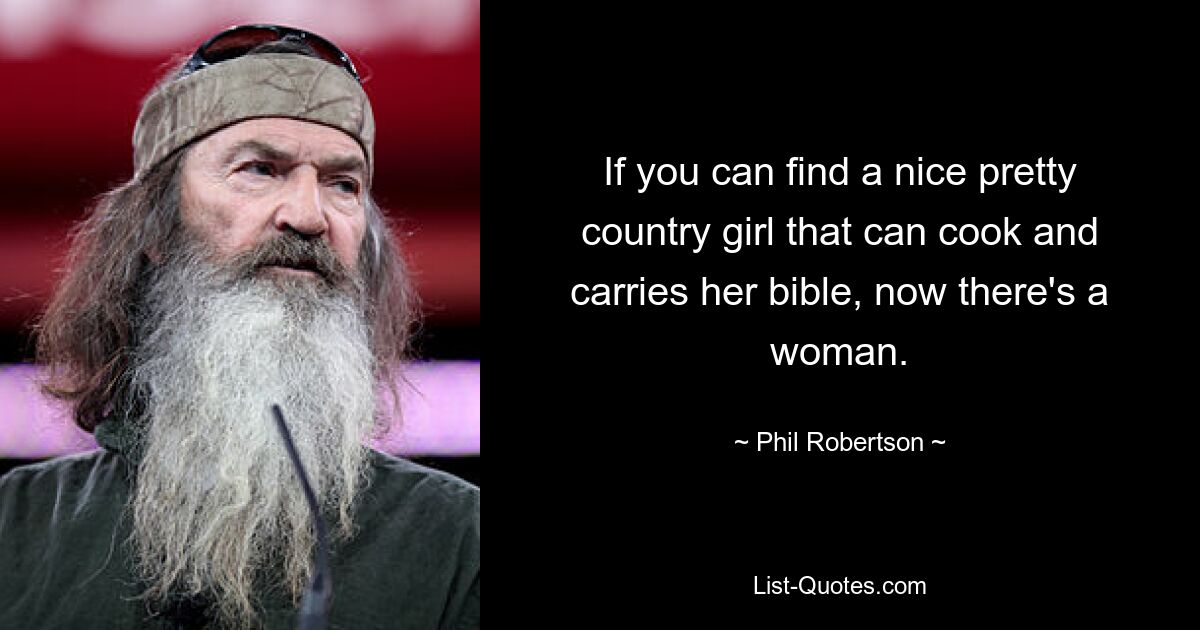 If you can find a nice pretty country girl that can cook and carries her bible, now there's a woman. — © Phil Robertson