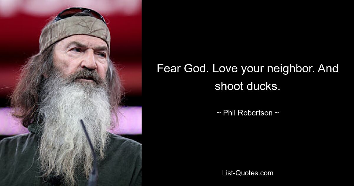 Fear God. Love your neighbor. And shoot ducks. — © Phil Robertson