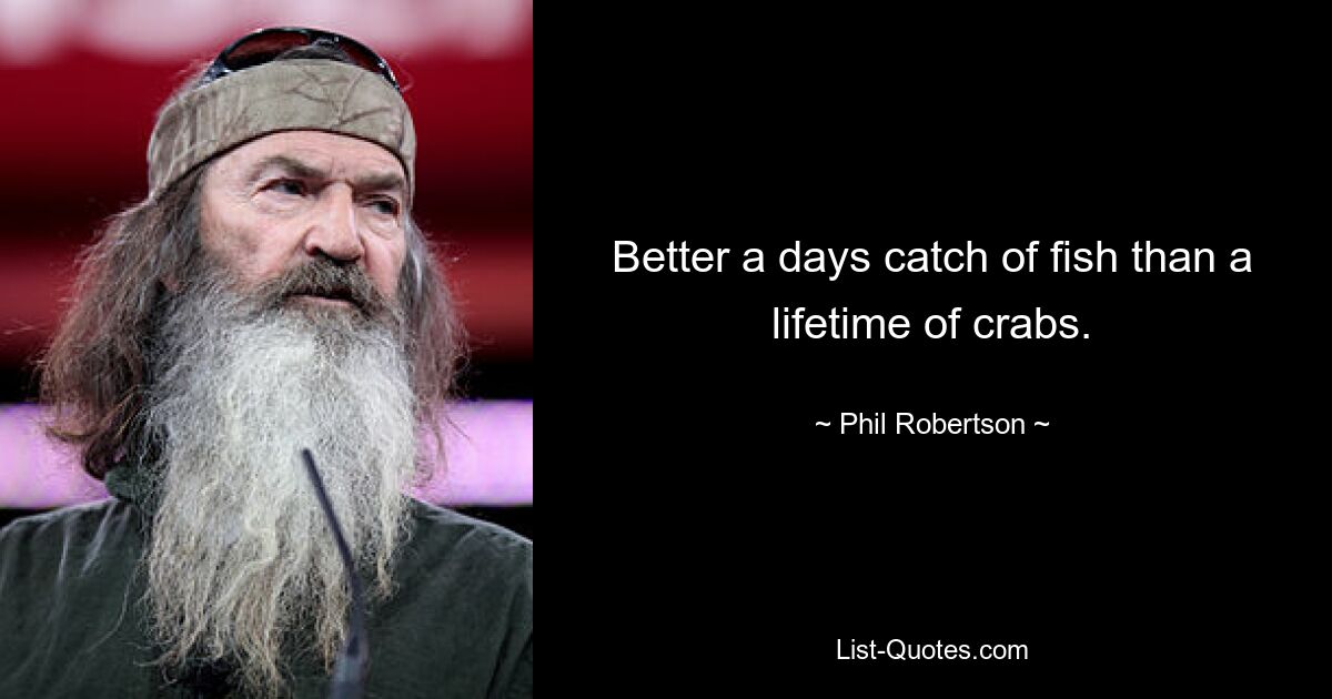 Better a days catch of fish than a lifetime of crabs. — © Phil Robertson