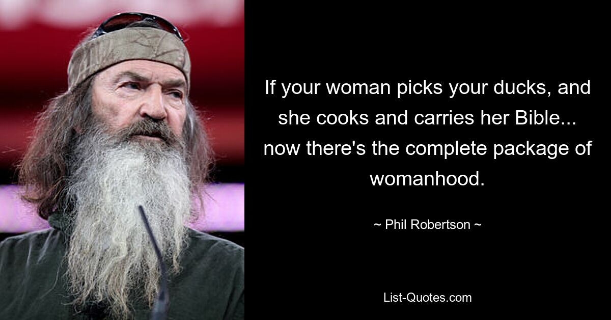 If your woman picks your ducks, and she cooks and carries her Bible... now there's the complete package of womanhood. — © Phil Robertson