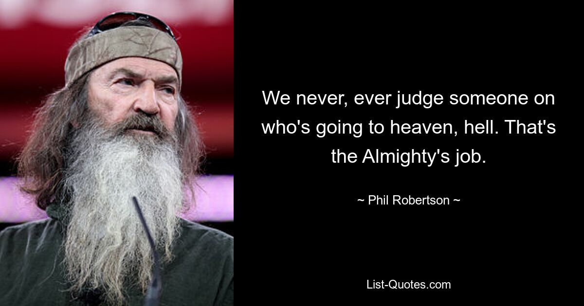 We never, ever judge someone on who's going to heaven, hell. That's the Almighty's job. — © Phil Robertson