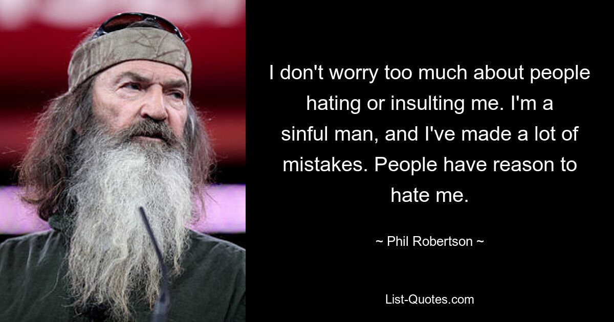 I don't worry too much about people hating or insulting me. I'm a sinful man, and I've made a lot of mistakes. People have reason to hate me. — © Phil Robertson