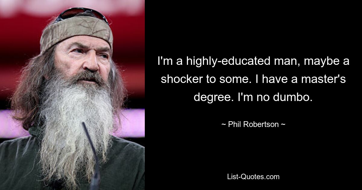 I'm a highly-educated man, maybe a shocker to some. I have a master's degree. I'm no dumbo. — © Phil Robertson