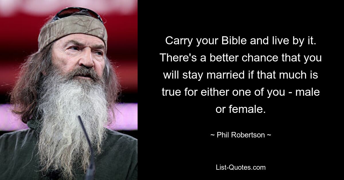 Carry your Bible and live by it. There's a better chance that you will stay married if that much is true for either one of you - male or female. — © Phil Robertson